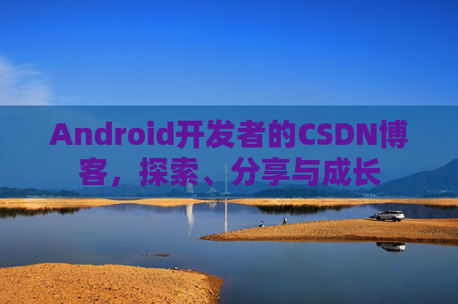 Android开发者的CSDN博客，探索、分享与成长